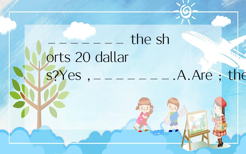 _______ the shorts 20 dallars?Yes ,_______.A.Are ; ther're B.Are ; they are