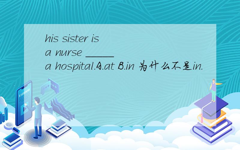 his sister is a nurse _____ a hospital.A.at B.in 为什么不是in.