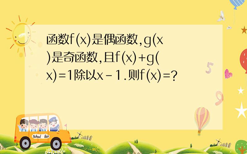 函数f(x)是偶函数,g(x)是奇函数,且f(x)+g(x)=1除以x-1.则f(x)=?