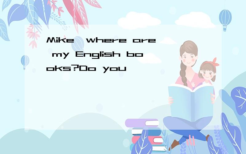 Mike,where are my English books?Do you