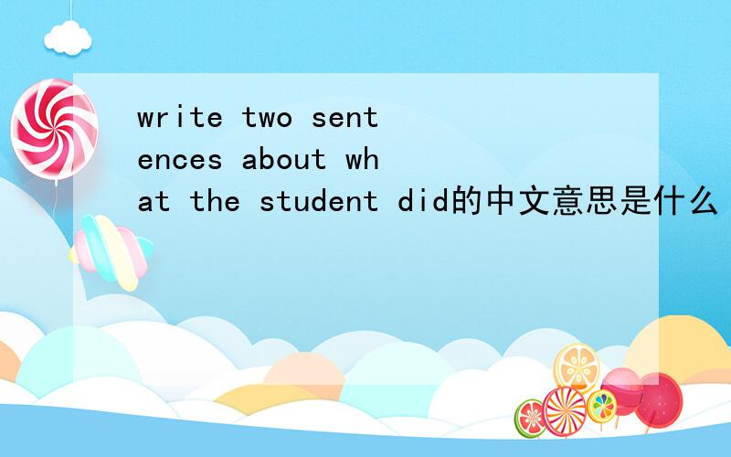 write two sentences about what the student did的中文意思是什么