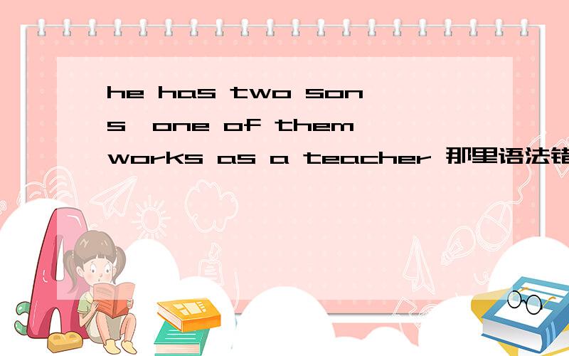 he has two sons,one of them works as a teacher 那里语法错误那把one改成both对吗，