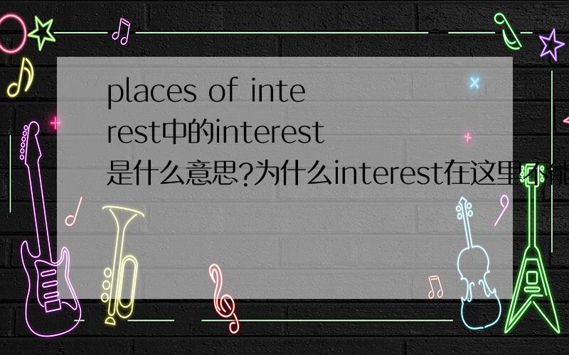 places of interest中的interest是什么意思?为什么interest在这里不能加s?interest当业余爱好解是可数名词,吸引力,兴趣是不可数名词,所以应该是吸引力吧?