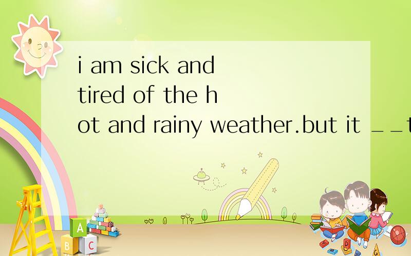 i am sick and tired of the hot and rainy weather.but it __the freezing winter,doesnot it?