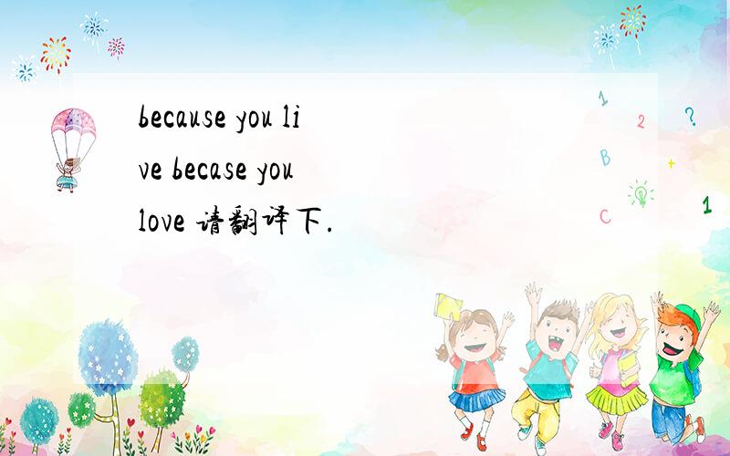because you live becase you love 请翻译下.
