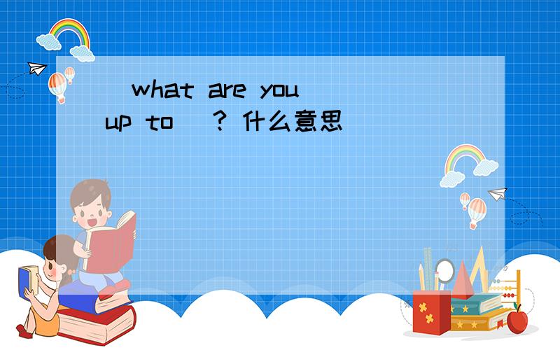 （what are you up to） ? 什么意思
