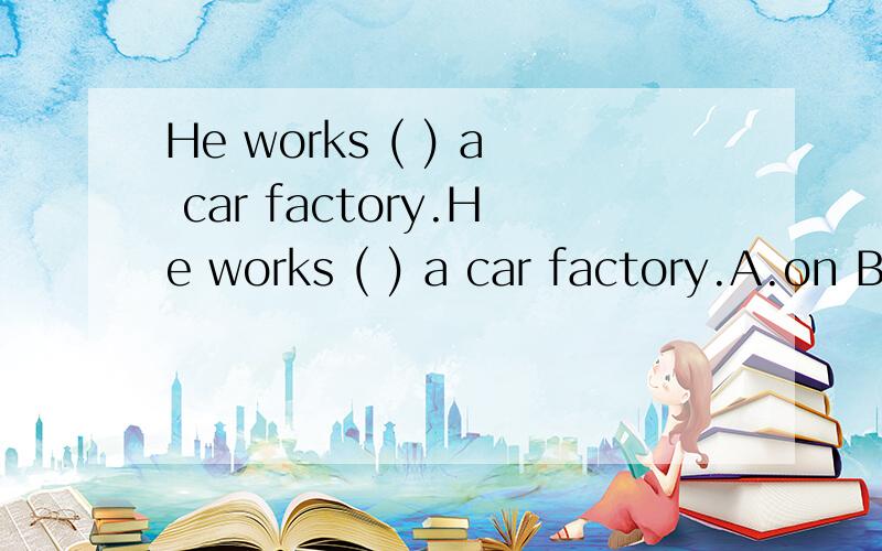 He works ( ) a car factory.He works ( ) a car factory.A.on B.of C.in