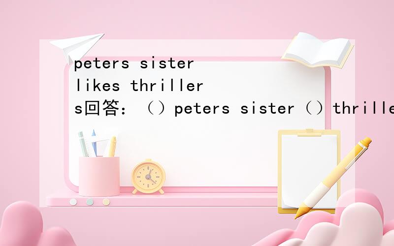 peters sister likes thrillers回答：（）peters sister（）thrillers?