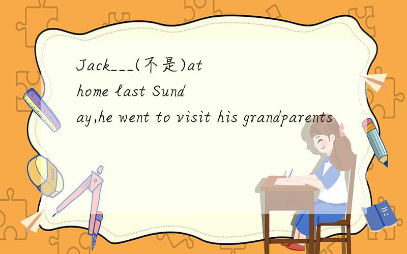 Jack___(不是)at home last Sunday,he went to visit his grandparents