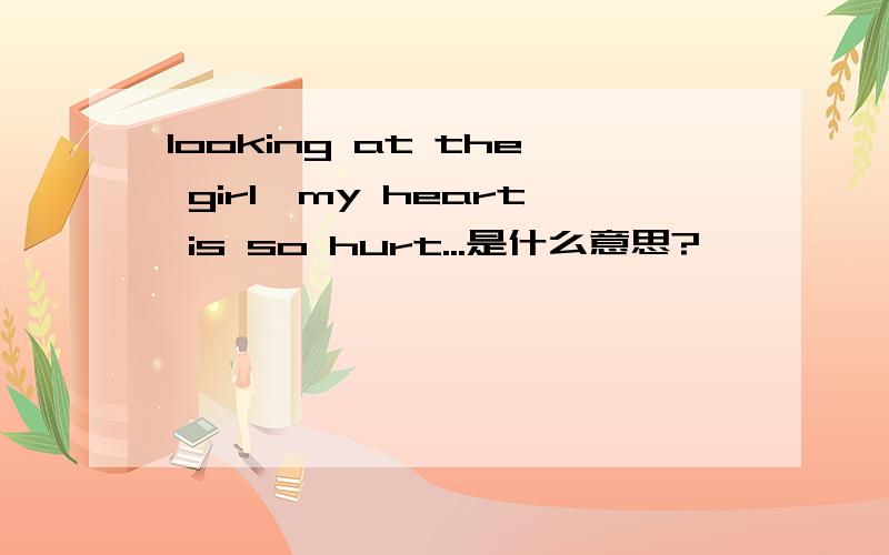 looking at the girl,my heart is so hurt...是什么意思?