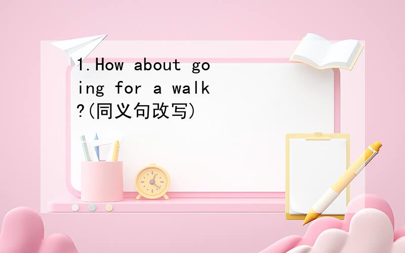 1.How about going for a walk?(同义句改写)
