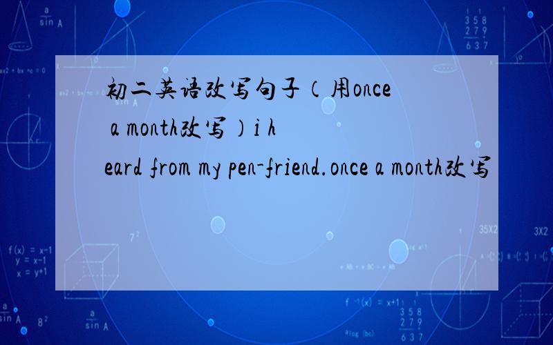 初二英语改写句子（用once a month改写）i heard from my pen-friend.once a month改写