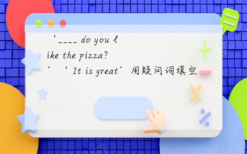 ‘____ do you like the pizza?’‘ It is great’用疑问词填空