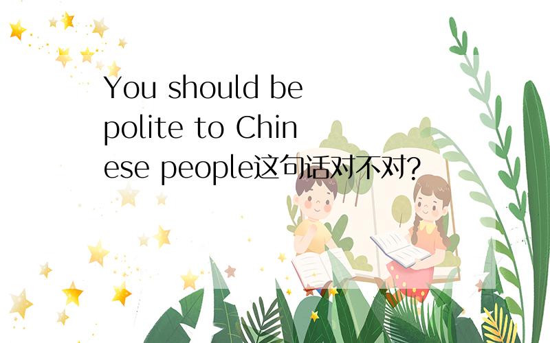 You should be polite to Chinese people这句话对不对?