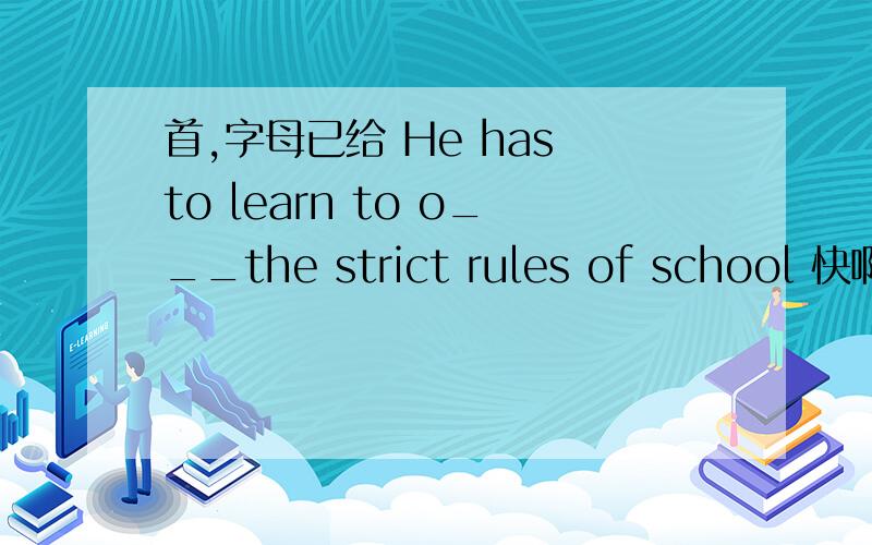 首,字母已给 He has to learn to o___the strict rules of school 快啊