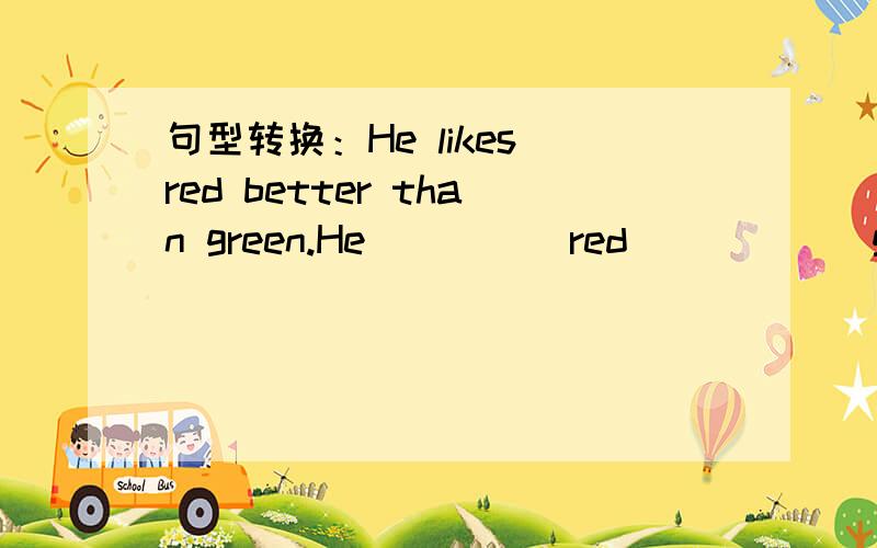 句型转换：He likes red better than green.He ____ red _____ green.