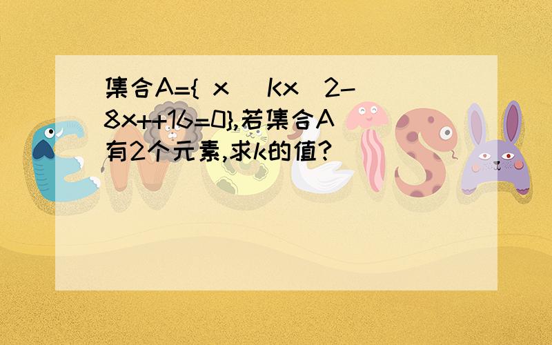 集合A={ x| Kx^2-8x++16=0},若集合A有2个元素,求k的值?