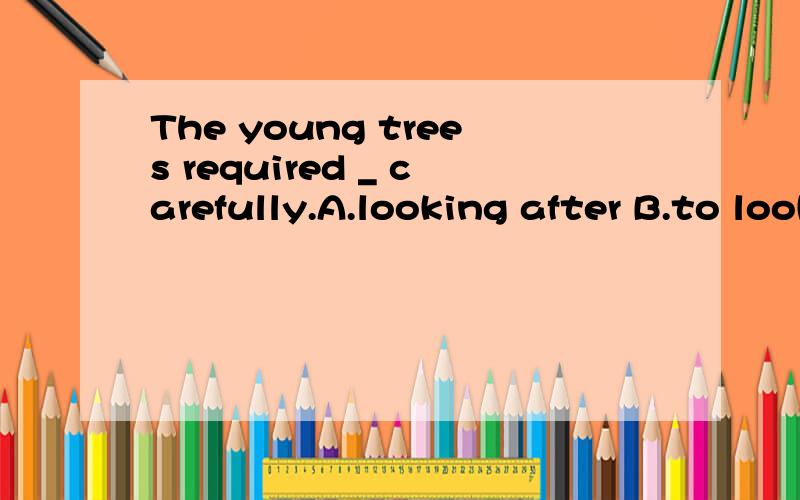 The young trees required _ carefully.A.looking after B.to look afterC.to be looked at D.to be looked after请问选B还是D为什么?The sentence wants _ once more.A.to explain B.explainingC.being explained D.to be explained it